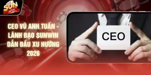 CEO Vũ Anh Tuấn - Lãnh Đạo SUNWIN Dẫn Đầu Xu Hướng 2026