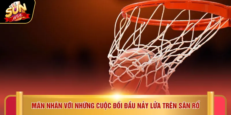 Mãn nhãn với những cuộc đối đầu nảy lửa trên sân rổ
